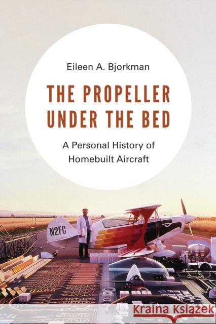 The Propeller Under the Bed: A Personal History of Homebuilt Aircraft Eileen A. Bjorkman 9780295746081 University of Washington Press