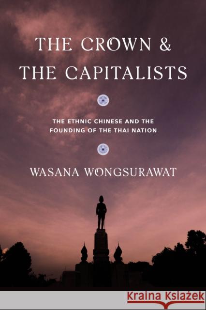 The Crown and the Capitalists: The Ethnic Chinese and the Founding of the Thai Nation Wasana Wongsurawat 9780295746241 University of Washington Press