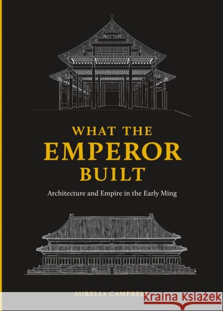 What the Emperor Built: Architecture and Empire in the Early Ming Aurelia Campbell 9780295746883 University of Washington Press