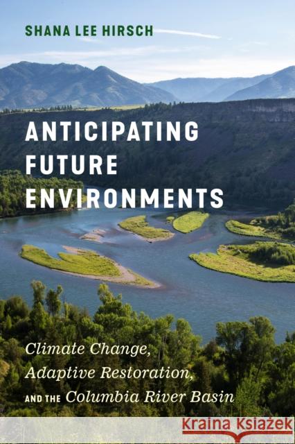 Anticipating Future Environments: Climate Change, Adaptive Restoration, and the Columbia River Basin Shana Lee Hirsch 9780295747293 University of Washington Press