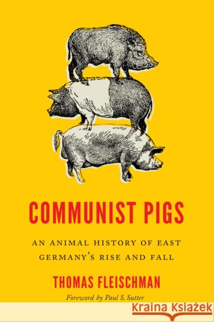 Communist Pigs: An Animal History of East Germany's Rise and Fall Thomas Fleischman Paul S. Sutter Paul S. Sutter 9780295747309