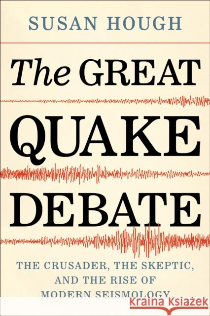 The Great Quake Debate: The Crusader, the Skeptic, and the Rise of Modern Seismology Susan Hough 9780295747361