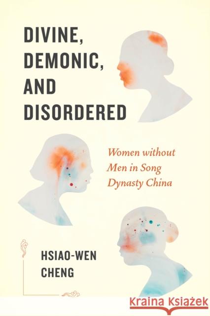 Divine, Demonic, and Disordered: Women Without Men in Song Dynasty China Hsiao-Wen Cheng 9780295748313