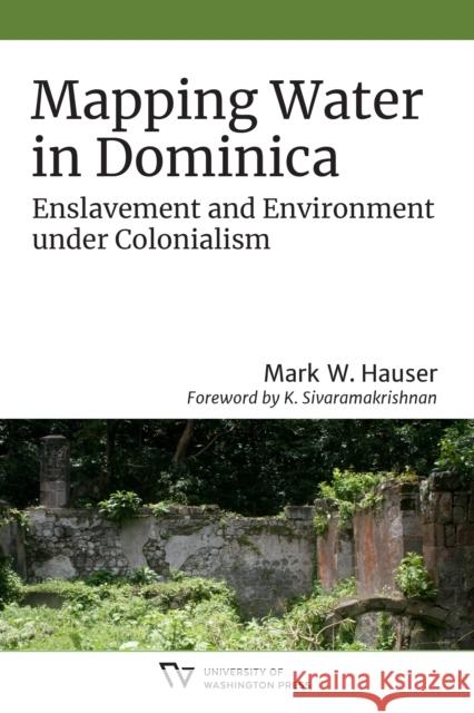 Mapping Water in Dominica: Enslavement and Environment Under Colonialism Mark W. Hauser 9780295748719 University of Washington Press