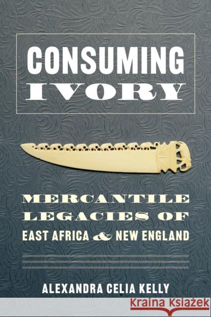 Consuming Ivory: Mercantile Legacies of East Africa and New England Alexandra Celia Kelly 9780295748771 University of Washington Press
