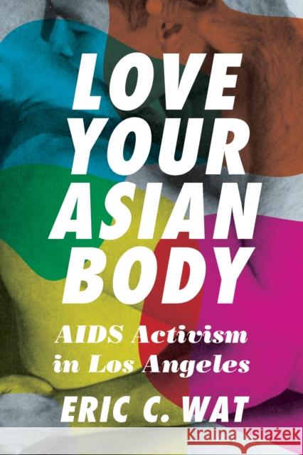 Love Your Asian Body: AIDS Activism in Los Angeles Eric C. Wat 9780295749327 University of Washington Press