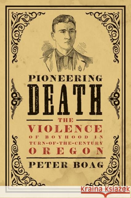 Pioneering Death: The Violence of Boyhood in Turn-Of-The-Century Oregon Peter Boag 9780295750637