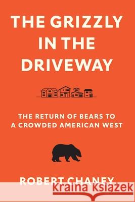The Grizzly in the Driveway: The Return of Bears to a Crowded American West Robert Chaney   9780295750972