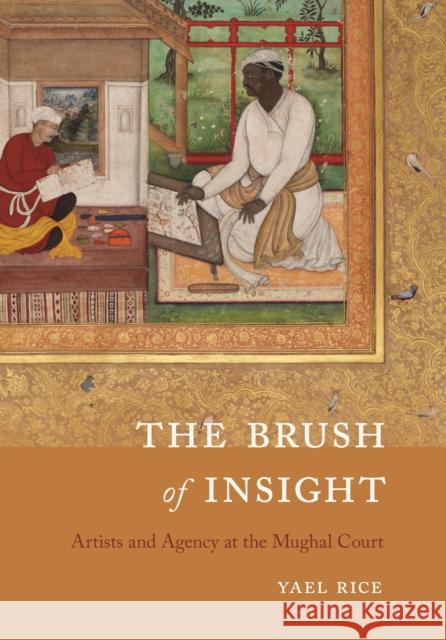 The Brush of Insight: Artists and Agency at the Mughal Court Rice, Yael 9780295751092 University of Washington Press