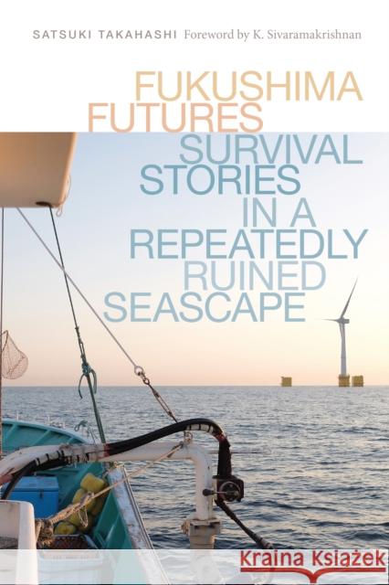 Fukushima Futures: Survival Stories in a Repeatedly Ruined Seascape Satsuki Takahashi K. Sivaramakrishnan K. Sivaramakrishnan 9780295751337