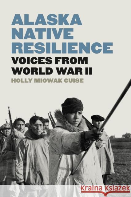 Alaska Native Resilience: Voices from World War II Holly Miowak Guise 9780295752525 University of Washington Press