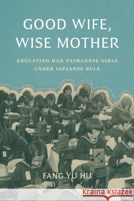 Good Wife, Wise Mother: Educating Han Taiwanese Girls Under Japanese Rule Fang Yu Hu James Lin William Lavely 9780295752631 University of Washington Press