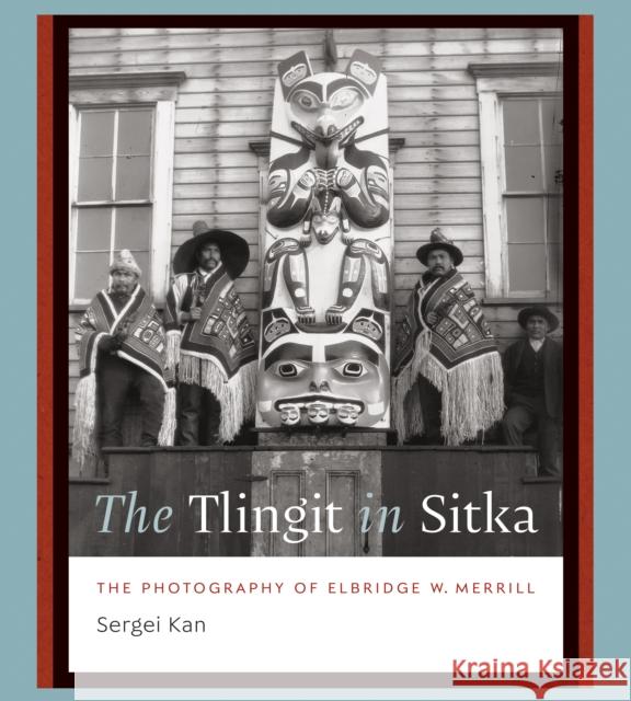 The Tlingit in Sitka: The Photography of Elbridge W. Merrill Sergei Kan 9780295753478 University of Washington Press