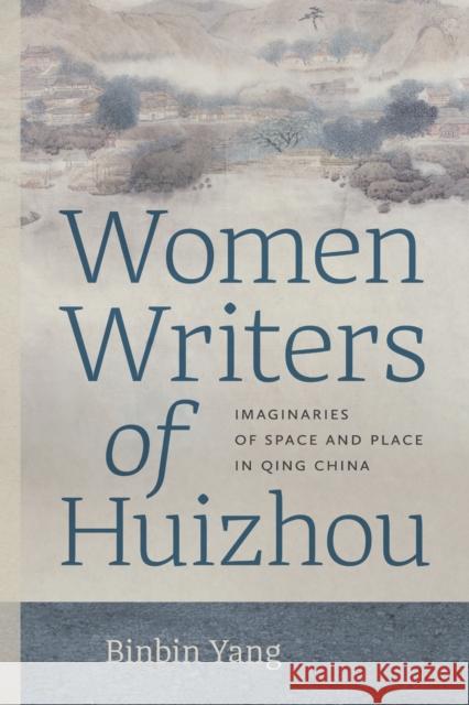 Women Writers of Huizhou: Imaginaries of Space and Place in Qing China Binbin Yang 9780295754031 University of Washington Press