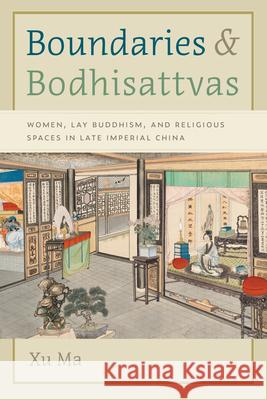 Boundaries and Bodhisattvas: Women, Lay Buddhism, and Religious Spaces in Late Imperial China Xu Ma 9780295754727 University of Washington Press