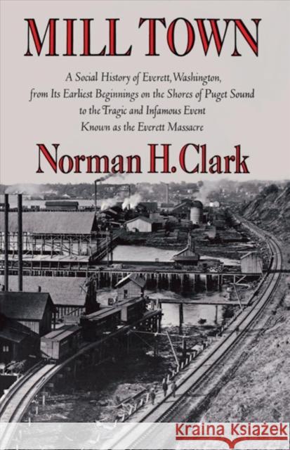 Mill Town: A Social History of Everett, Washington, from Its Earliest Beginnings on the Shores of Puget Sound to the Tragic and I Norman H. Clark 9780295952413 University of Washington Press