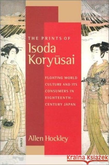The Prints of Isoda Koryusai: Floating World Culture and Its Consumers in Eighteenth-Century Japan Hockley, Allen 9780295983011 University of Washington Press