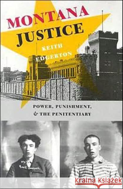 Montana Justice : Power, Punishment, and the Penitentiary Keith Edgerton 9780295984438 University of Washington Press