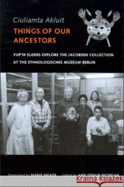 Ciuliamta Akluit / Things of Our Ancestors: Yup'ik Elders Explore the Jacobsen Collection at the Ethnologisches Museum Berlin Meade, Marie 9780295984711