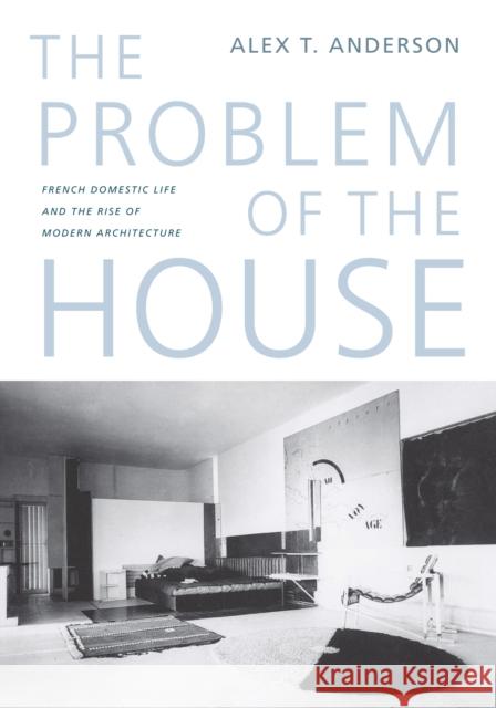 The Problem of the House: French Domestic Life and the Rise of Modern Architecture Alex Thomas Anderson 9780295986326 University of Washington Press