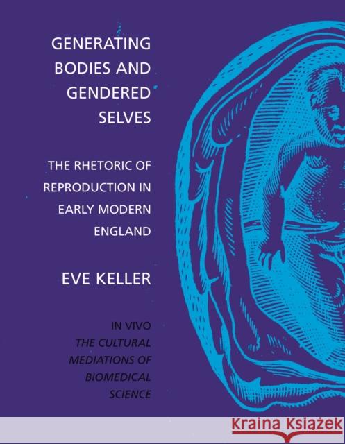Generating Bodies and Gendered Selves: The Rhetoric of Reproduction in Early Modern England Keller, Eve 9780295986418 University of Washington Press