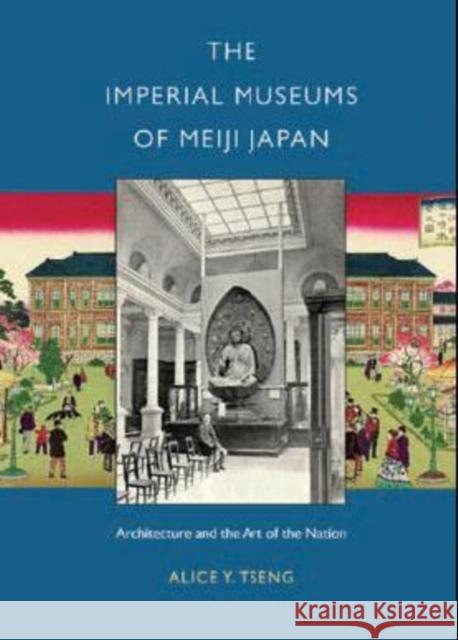 The Imperial Museums of Meiji Japan: Architecture and the Art of the Nation Alice Yu-Ting Tseng 9780295987774 University of Washington Press