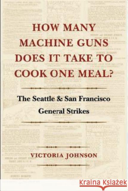 How Many Machine Guns Does It Take to Cook One Meal?: The Seattle and San Francisco General Strikes Johnson, Victoria 9780295987965