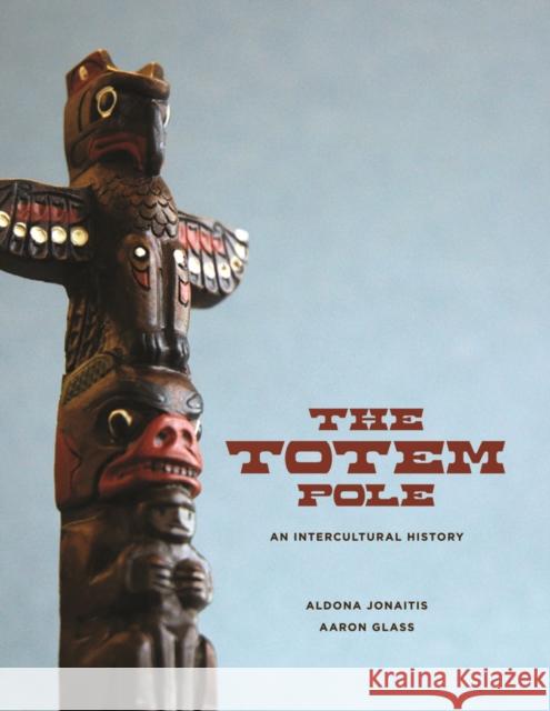 The Totem Pole: An Intercultural History Aldona Jonaitis Aaron Glass 9780295989624 University of Washington Press