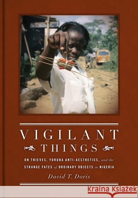 Vigilant Things: On Thieves, Yoruba Anti-Aesthetics, and the Strange Fates of Ordinary Objects in Nigeria Doris, David T. 9780295990736 University of Washington Press
