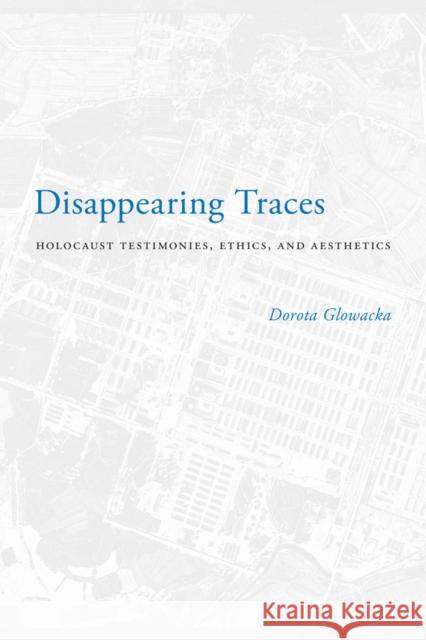 Disappearing Traces: Holocaust Testimonials, Ethics, and Aesthetics Dorota Glowacka 9780295991689 University of Washington Press