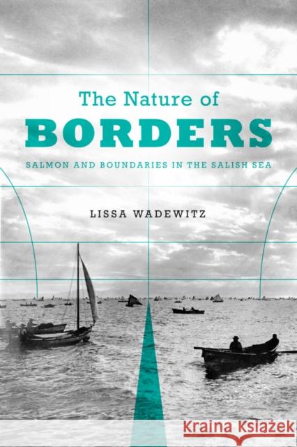The Nature of Borders: Salmon, Boundaries, and Bandits on the Salish Sea Wadewitz, Lissa K. 9780295991825 University of Washington Press