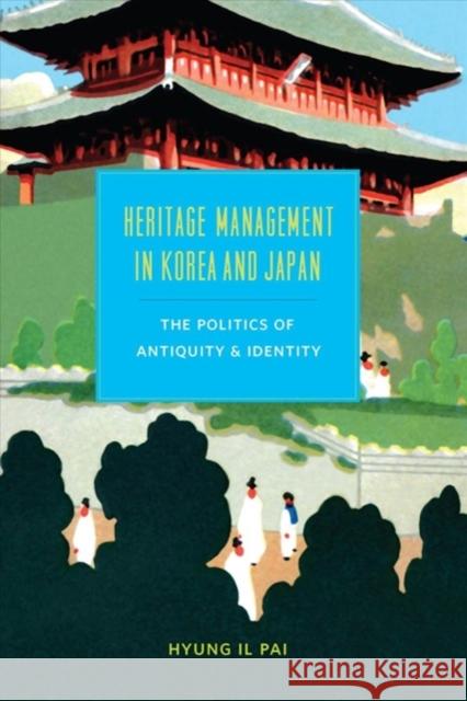 Heritage Management in Korea and Japan: The Politics of Antiquity and Identity Hyung Il Pai 9780295993041 University of Washington Press