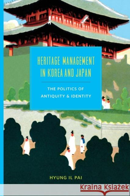 Heritage Management in Korea and Japan: The Politics of Antiquity and Identity Hyung Il Pai 9780295993058 University of Washington Press