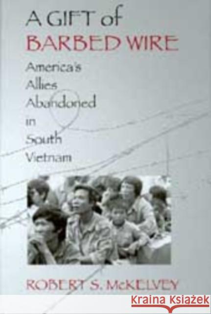 A Gift of Barbed Wire: America's Allies Abandoned in South Vietnam McKelvey, Robert S. 9780295993775