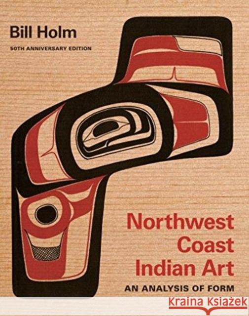 Northwest Coast Indian Art: An Analysis of Form, 50th Anniversary Edition Bill Holm 9780295994277 University of Washington Press