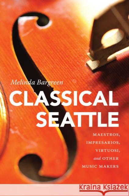 Classical Seattle: Maestros, Impresarios, Virtuosi, and Other Music Makers Melinda Bargreen 9780295995120 University of Washington Press