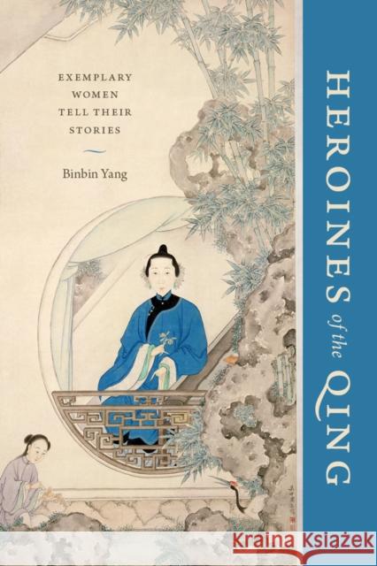 Heroines of the Qing: Exemplary Women Tell Their Stories Binbin Yang 9780295995496 University of Washington Press