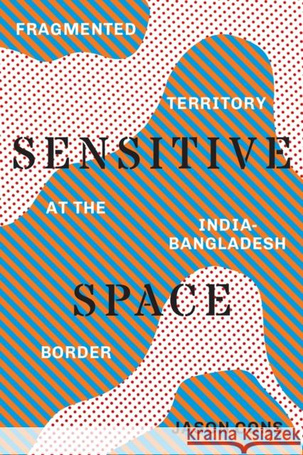 Sensitive Space: Fragmented Territory at the India-Bangladesh Border Jason Cons 9780295995526