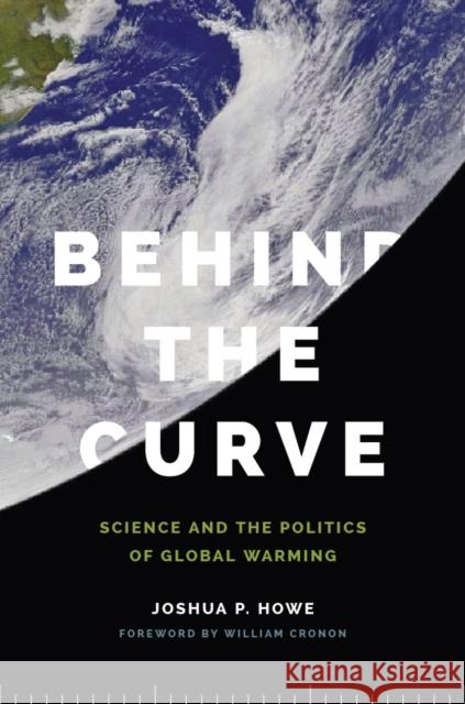 Behind the Curve: Science and the Politics of Global Warming Joshua P. Howe William Cronon  9780295995601 University of Washington Press