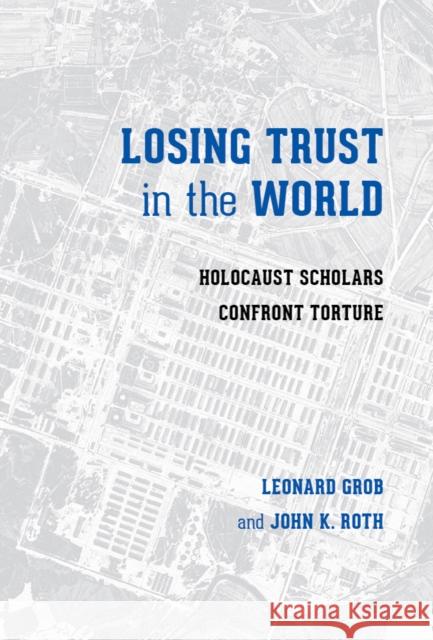 Losing Trust in the World: Holocaust Scholars Confront Torture Leonard Grob John K. Roth 9780295998466