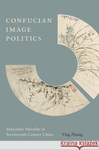 Confucian Image Politics: Masculine Morality in Seventeenth-Century China Ying Zhang 9780295998534 University of Washington Press