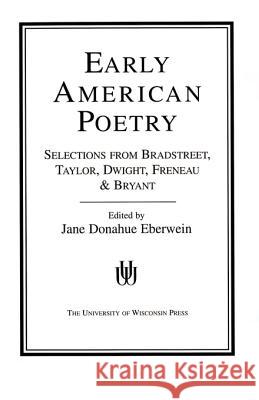 Early American Poetry: Selections from Bradstreet, Taylor, Dwight, Freneau, and Bryant Eberwein, Jane Donahue 9780299074449 University of Wisconsin Press