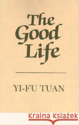 The Good Life Yi-Fu Tuan 9780299105440 University of Wisconsin Press