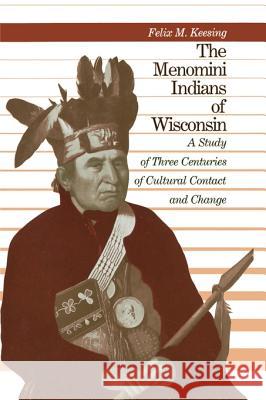 The Menomini Indians of Wisconsin: A Study of Three Centuries of Cultural Contact and Change Felix Maxwell Keesing Robert E. Bieder 9780299109745 University of Wisconsin Press