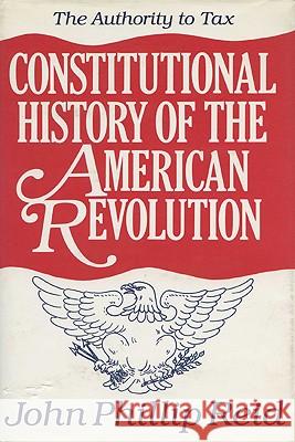 Constitutional History of the American Revolution: The Authority to Tax John Phillip Reid 9780299112943