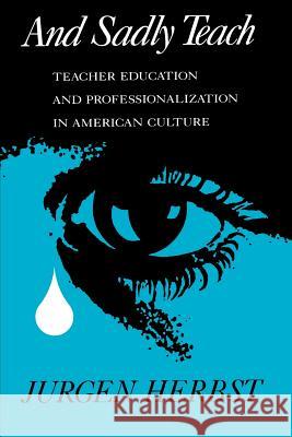 And Sadly Teach: Teacher Education and Professionalization in American Culture Jurgen Herbst 9780299121846 University of Wisconsin Press