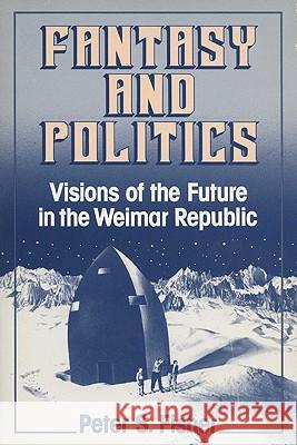 Fantasy and Politics: Visions of the Future in the Weimar Republic Peter S. Fisher 9780299129149