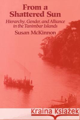 From a Shattered Sun: Hierarchy, Gender, and Alliance in the Tanimbar Islands Susan McKinnon 9780299131548