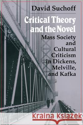 Critical Theory and the Novel: Mass Society and Cultural Criticism in Dickens, Melville, and Kafka Suchoff, David 9780299140847 University of Wisconsin Press