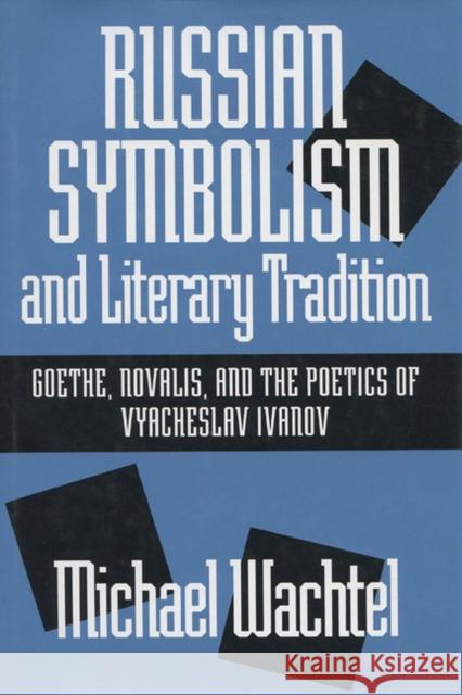 Russian Symbolism & Literary Trad: Goethe, Novalis, and the Poetics of Vyacheslav Ivanov Wachtel, Michael 9780299144500